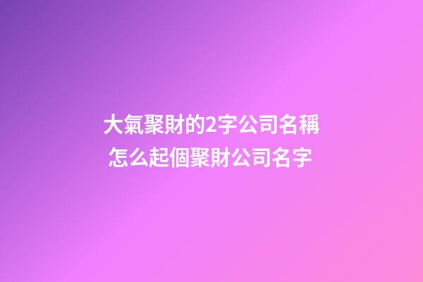 大氣聚財的2字公司名稱 怎么起個聚財公司名字